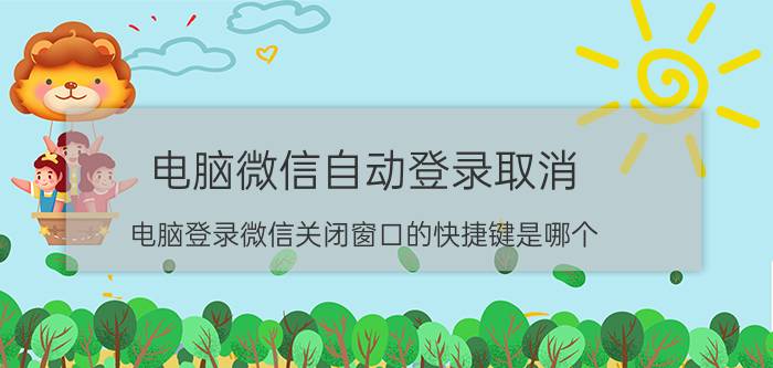 电脑微信自动登录取消 电脑登录微信关闭窗口的快捷键是哪个？